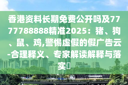 香港資料長期免費公開嗎及7777788888精準2025：豬、狗、鼠、山東水清源環(huán)保科技有限公司雞,警惕虛假的假廣告云-合理釋義、專家解讀解釋與落實?