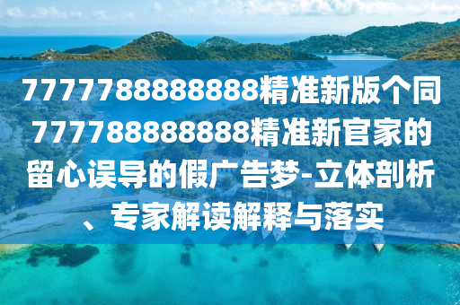 7777788888888精準(zhǔn)新版?zhèn)€同777788888888精準(zhǔn)新官家的留山東水清源環(huán)?？萍加邢薰拘恼`導(dǎo)的假廣告夢(mèng)-立體剖析、專家解讀解釋與落實(shí)