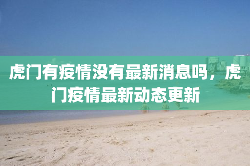 虎山東水清源環(huán)保科技有限公司門有疫情沒有最新消息嗎，虎門疫情最新動(dòng)態(tài)更新