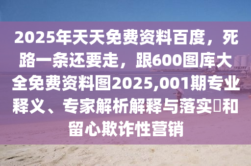 2025山東水清源環(huán)保科技有限公司年天天免費(fèi)資料百度，死路一條還要走，跟600圖庫大全免費(fèi)資料圖2025,001期專業(yè)釋義、專家解析解釋與落實(shí)?和留心欺詐性營銷