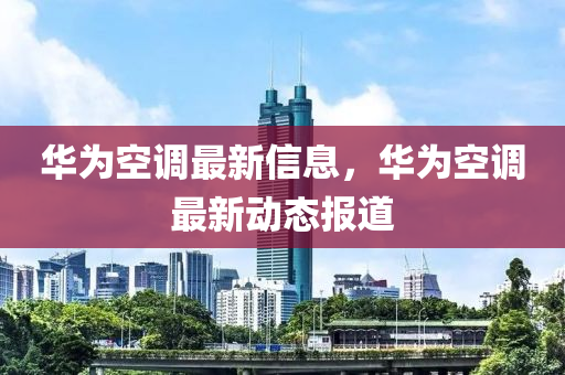 華為空山東水清源環(huán)?？萍加邢薰菊{(diào)最新信息，華為空調(diào)最新動態(tài)報道