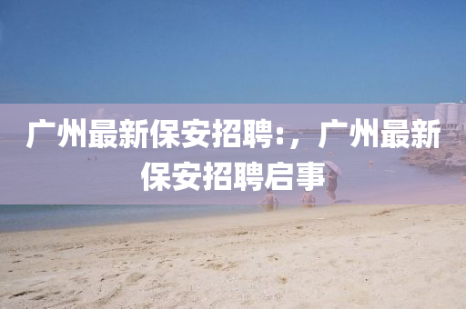 廣州最新保安招聘:，廣州最新保安招聘啟事山東水清源環(huán)?？萍加邢薰? class=