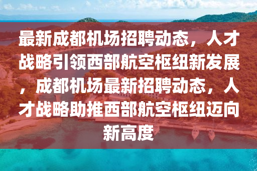 最新成都機場招聘動態(tài)，人才戰(zhàn)略引領(lǐng)西部航空樞紐新發(fā)展，成都機場最新招聘動態(tài)，人才戰(zhàn)略助山東水清源環(huán)?？萍加邢薰就莆鞑亢娇諛屑~邁向新高度