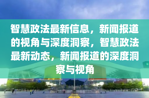 智慧政法最新信息，新聞報道的視角與深度洞察，智慧政法最新動態(tài)，新聞報道的深度洞察與視角山東水清源環(huán)保科技有限公司