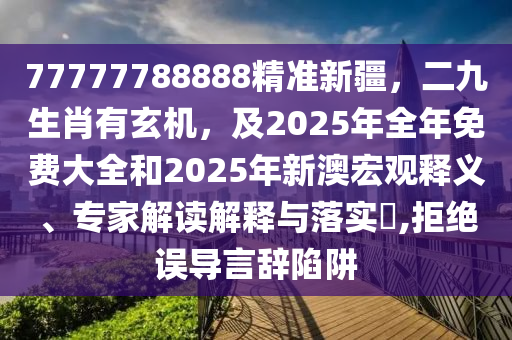 77777788888精準(zhǔn)新疆，二九生肖有玄機(jī)，及2025年全年免費(fèi)大全和2025年新澳宏觀釋義、專家解讀解釋與落實(shí)?,拒絕誤導(dǎo)言辭陷阱山東水清源環(huán)?？萍加邢薰? class=