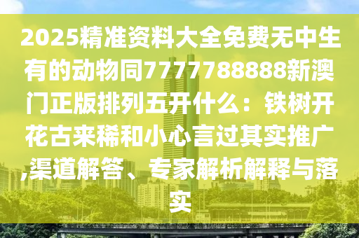 2025精準(zhǔn)資料大全免費(fèi)無中生有的動(dòng)物同7777788888新澳門正版排列五開什么：鐵樹開花古來稀和小心言過其實(shí)推廣,渠道解答、專家解析解釋與落實(shí)山東水清源環(huán)?？萍加邢薰? class=