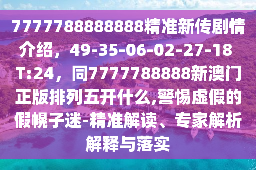 7777788888888精準(zhǔn)新傳劇情介紹，49-35-06-02-27-18 T:24，同7777788888新澳門(mén)正版排列五開(kāi)什么,警惕虛假的假幌子迷-精準(zhǔn)解讀、專家解析解釋與山東水清源環(huán)?？萍加邢薰韭鋵?shí)