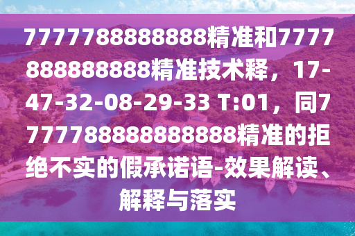 7777788888888精準(zhǔn)和7777888888888精準(zhǔn)技術(shù)釋，17-47-32-08-29-33 T:01，同7山東水清源環(huán)保科技有限公司777788888888888精準(zhǔn)的拒絕不實的假承諾語-效果解讀、解釋與落實