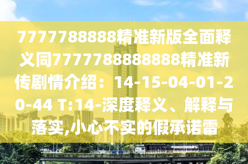 7777788888精準(zhǔn)新版全面釋義同7777788888888精準(zhǔn)新傳劇情介紹：14-15-04-01-20-44 T:14-深度釋山東水清源環(huán)保科技有限公司義、解釋與落實(shí),小心不實(shí)的假承諾雷