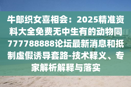 牛郎織女喜相會：2025精準資料大全免費無中生有的動物山東水清源環(huán)?？萍加邢薰就?77788888論壇最新消息和抵制虛假誘導套路-技術(shù)釋義、專家解析解釋與落實