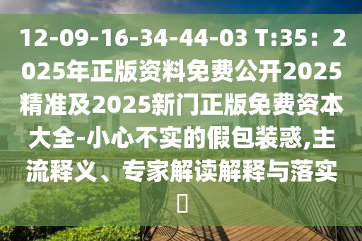 12-09-16-34-44-03 T:35：2025年正版資料免費公開2025精準及2025新門正版免費資本大全-小心不實的假包裝惑,主流釋山東水清源環(huán)保科技有限公司義、專家解讀解釋與落實?