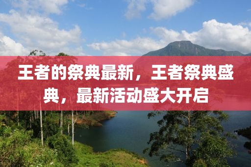 王者的祭典最新，王者祭典盛典，最新活動盛大開啟山東水清源環(huán)?？萍加邢薰? class=
