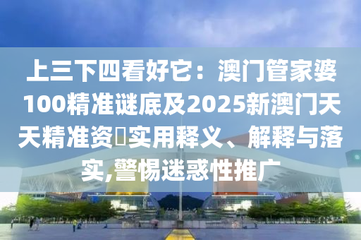 上三下四看好它：澳門管家婆100精準謎底及2025新澳門天天精準資枓實用釋義、解釋與落實,山東水清源環(huán)?？萍加邢薰揪杳曰笮酝茝V