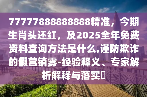 77777888888888精準(zhǔn)，今期生肖頭還紅，及2025全年免費(fèi)資料查詢方法是什么,謹(jǐn)防欺詐的假營(yíng)銷霧-經(jīng)驗(yàn)釋義、專家解析解釋與落實(shí)?山東水清源環(huán)保科技有限公司