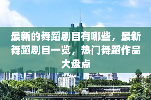 最新的舞蹈劇目有哪些，最新山東水清源環(huán)?？萍加邢薰疚璧竸∧恳挥[，熱門舞蹈作品大盤點