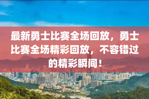 最新勇士比賽全場山東水清源環(huán)?？萍加邢薰净胤?，勇士比賽全場精彩回放，不容錯過的精彩瞬間！