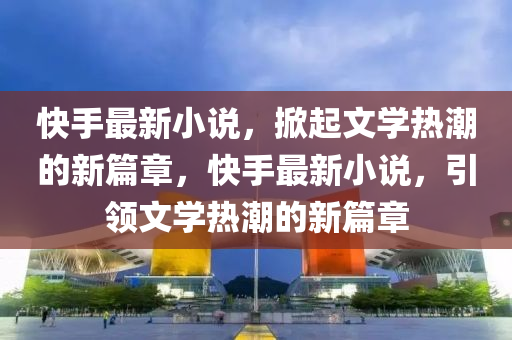 快手最新小說，掀起文學(xué)熱潮的山東水清源環(huán)保科技有限公司新篇章，快手最新小說，引領(lǐng)文學(xué)熱潮的新篇章
