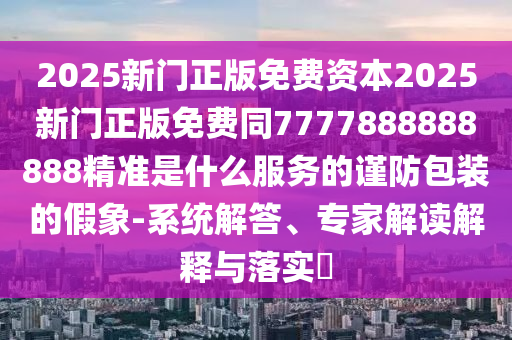 2025新門正版免費(fèi)資本2025新門正版免費(fèi)同7777888888888精準(zhǔn)是什么服務(wù)的謹(jǐn)防包裝的假象-系統(tǒng)解答山東水清源環(huán)?？萍加邢薰?、專家解讀解釋與落實(shí)?