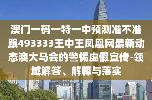 澳門一碼一特一中預(yù)測準(zhǔn)不準(zhǔn)跟493333王中王鳳凰網(wǎng)最新動態(tài)澳大馬會的警惕虛假宣傳-領(lǐng)域山東水清源環(huán)?？萍加邢薰窘獯?、解釋與落實(shí)
