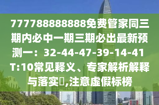 777788888888免費管家同三期內(nèi)必中一期三期必出最新預山東水清源環(huán)?？萍加邢薰緶y一：32-44-47-39-14-41 T:10常見釋義、專家解析解釋與落實?,注意虛假標榜