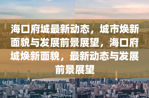 ?？诟亲钚聞討B(tài)，城市煥新面貌與發(fā)展前景展望，?？诟菬ㄐ旅婷玻钚聞討B(tài)與發(fā)展前景展望山東水清源環(huán)?？萍加邢薰? class=