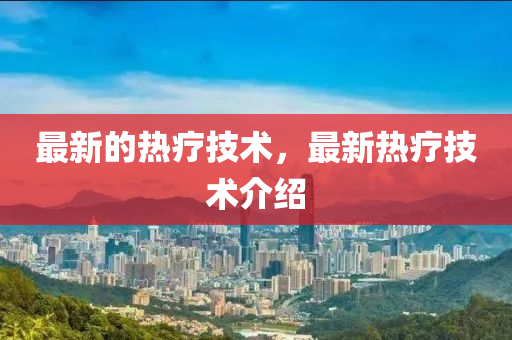 最新的熱療技術(shù)，最新熱山東水清源環(huán)?？萍加邢薰警熂夹g(shù)介紹