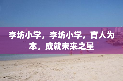 李坊小學(xué)，李坊小學(xué)，育人為本，成就未來之星山東水清源環(huán)?？萍加邢薰? class=