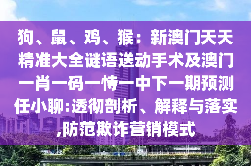 狗、鼠、雞、猴：新澳門天天精準(zhǔn)大全謎語(yǔ)送動(dòng)手術(shù)及澳門一肖一碼一恃一中下一期預(yù)測(cè)任小聊:透徹剖析、解釋與落實(shí),防范欺詐山東水清源環(huán)?？萍加邢薰緺I(yíng)銷模式