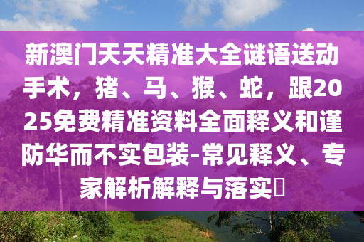 新澳門(mén)天天精準(zhǔn)大全謎語(yǔ)送動(dòng)手術(shù)，豬、馬、猴、蛇，山東水清源環(huán)?？萍加邢薰靖?025免費(fèi)精準(zhǔn)資料全面釋義和謹(jǐn)防華而不實(shí)包裝-常見(jiàn)釋義、專家解析解釋與落實(shí)?