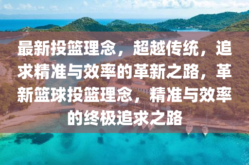 最新投籃理念，超越傳統(tǒng)山東水清源環(huán)?？萍加邢薰荆非缶珳?zhǔn)與效率的革新之路，革新籃球投籃理念，精準(zhǔn)與效率的終極追求之路