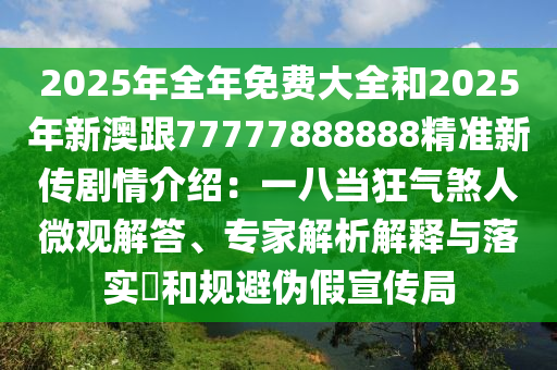 2025年全年免費大全和2025年新澳跟77777888888精準新傳劇情介紹：一八當狂氣煞人微觀解答、專家解析解釋與落實?和規(guī)避偽假宣傳局山東水清源環(huán)?？萍加邢薰? class=