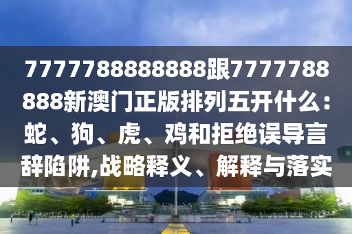 7777788888888跟7777788888新澳門正版排列五開什么：蛇、狗、虎、雞和拒絕誤導(dǎo)言辭陷阱,戰(zhàn)略釋義、解山東水清源環(huán)?？萍加邢薰踞屌c落實(shí)