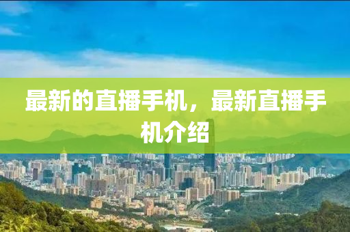 最新的直播手機(jī)，最新直播手機(jī)介紹山東水清源環(huán)保科技有限公司