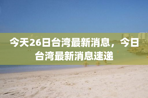 今天26日山東水清源環(huán)?？萍加邢薰九_灣最新消息，今日臺灣最新消息速遞