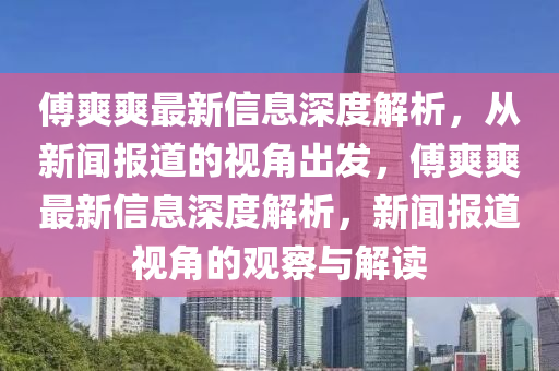 傅爽爽最新山東水清源環(huán)?？萍加邢薰拘畔⑸疃冉馕觯瑥男侣剤?bào)道的視角出發(fā)，傅爽爽最新信息深度解析，新聞報(bào)道視角的觀察與解讀