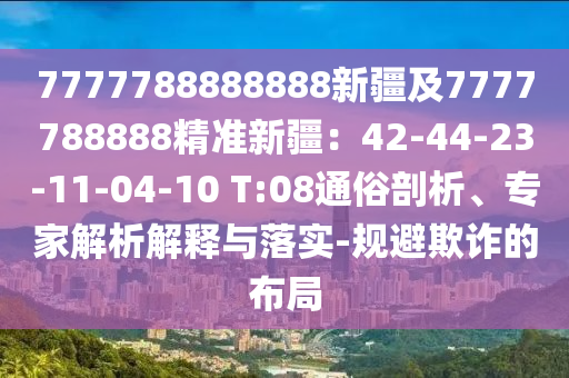 7777788888888新疆及7777788888精準(zhǔn)新疆：42-44-23-11-04-10 T:08通俗剖析、專家解析解釋與落實(shí)-規(guī)避欺詐的布局