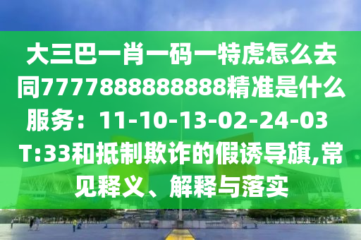 大三巴一肖一碼一特虎怎么去同7777888888888精準(zhǔn)是什么服務(wù)：11-10-13-02-24-03 T:33和抵制欺詐的假誘導(dǎo)旗,常見釋義、解釋與落實(shí)