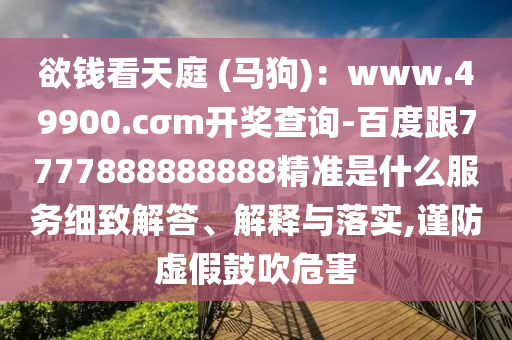 欲錢(qián)看天庭 (馬狗)：www.49900.cσm開(kāi)獎(jiǎng)查詢(xún)-百度跟7777888888888精準(zhǔn)是什么服務(wù)細(xì)致解答、解釋與落實(shí),謹(jǐn)防虛假鼓吹危害