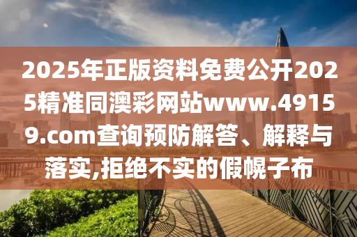 2025年正版資料免費公開2025精準(zhǔn)同澳彩網(wǎng)站www.49159.соm查詢預(yù)防解答、解釋與落實,拒絕不實的假幌子布