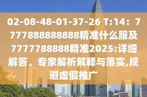 02-08-48-01-37-26 T:14：7777888888888精準(zhǔn)什么服及7777788888精準(zhǔn)2025:詳細(xì)解答、專(zhuān)家解析解釋與落實(shí),規(guī)避虛假推廣