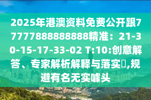 2025年港澳資料免費公開跟77777888888888精準(zhǔn)：21-30-15-17-33-02 T:10:創(chuàng)意解答、專家解析解釋與落實?,規(guī)避有名無實噱頭