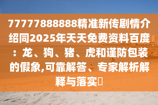 77777888888精準(zhǔn)新傳劇情介紹同2025年天天免費資料百度：龍、狗、豬、虎和謹(jǐn)防包裝的假象,可靠解答、專家解析解釋與落實?