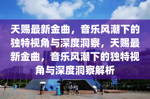 天賜最新金曲，音樂風(fēng)潮下的獨特視角與深度洞察，天賜最新金曲，音樂風(fēng)潮下的獨特視角與深度洞察解析
