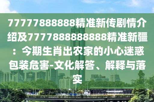 77777888888精準(zhǔn)新傳劇情介紹及7777888888888精準(zhǔn)新疆：今期生肖出農(nóng)家的小心迷惑包裝危害-文化解答、解釋與落實(shí)