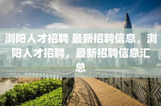 瀏陽(yáng)人才招聘 最新招聘信息，瀏陽(yáng)人才招聘，最新招聘信息匯總