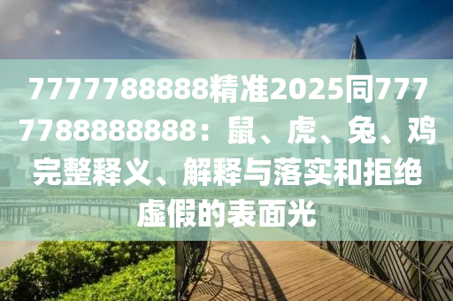 7777788888精準(zhǔn)2025同7777788888888：鼠、虎、兔、雞完整釋義、解釋與落實和拒絕虛假的表面光