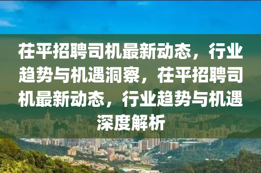 茌平招聘司機最新動態(tài)，行業(yè)趨勢與機遇洞察，茌平招聘司機最新動態(tài)，行業(yè)趨勢與機遇深度解析