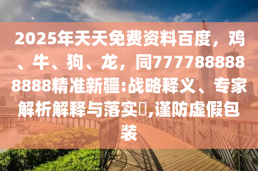 2025年天天免費(fèi)資料百度，雞、牛、狗、龍，同7777888888888精準(zhǔn)新疆:戰(zhàn)略釋義、專家解析解釋與落實(shí)?,謹(jǐn)防虛假包裝