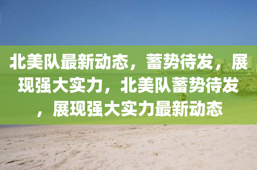 北美隊(duì)最新動(dòng)態(tài)，蓄勢(shì)待發(fā)，展現(xiàn)強(qiáng)大實(shí)力，北美隊(duì)蓄勢(shì)待發(fā)，展現(xiàn)強(qiáng)大實(shí)力最新動(dòng)態(tài)