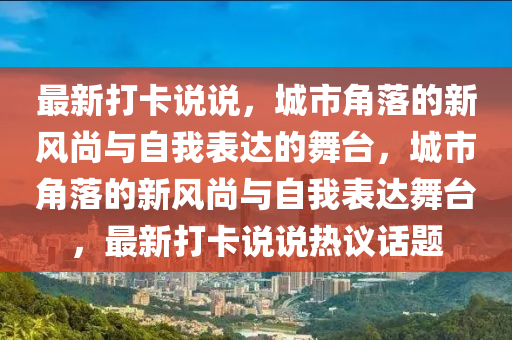 最新打卡說說，城市角落的新風(fēng)尚與自我表達的舞臺，城市角落的新風(fēng)尚與自我表達舞臺，最新打卡說說熱議話題